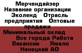 Мерчендайзер › Название организации ­ Эколенд › Отрасль предприятия ­ Оптовые продажи › Минимальный оклад ­ 18 000 - Все города Работа » Вакансии   . Ямало-Ненецкий АО,Муравленко г.